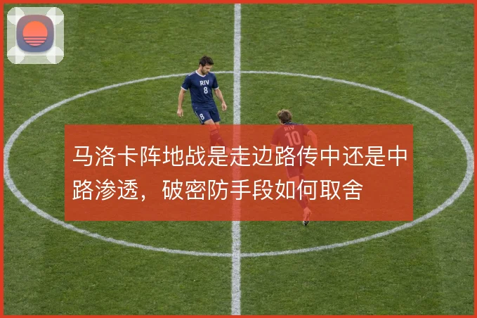 马洛卡阵地战是走边路传中还是中路渗透，破密防手段如何取舍