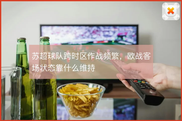 苏超球队跨时区作战频繁,欧战客场状态靠什么维持