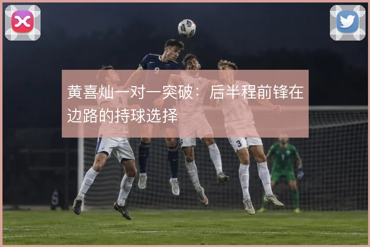 黄喜灿一对一突破：后半程前锋在边路的持球选择