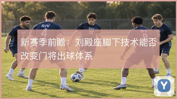 新赛季前瞻：刘殿座脚下技术能否改变门将出球体系