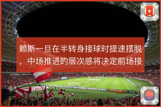 赖斯一旦在半转身接球时提速摆脱，中场推进的层次感将决定前场接球质量