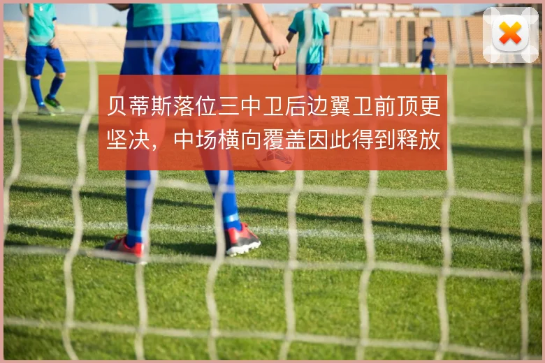 贝蒂斯落位三中卫后边翼卫前顶更坚决，中场横向覆盖因此得到释放