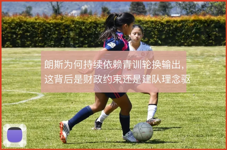 朗斯为何持续依赖青训轮换输出,这背后是财政约束还是建队理念驱动