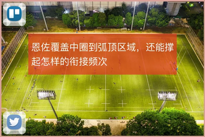 恩佐覆盖中圈到弧顶区域，还能撑起怎样的衔接频次