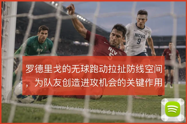 罗德里戈的无球跑动拉扯防线空间,为队友创造进攻机会的关键作用