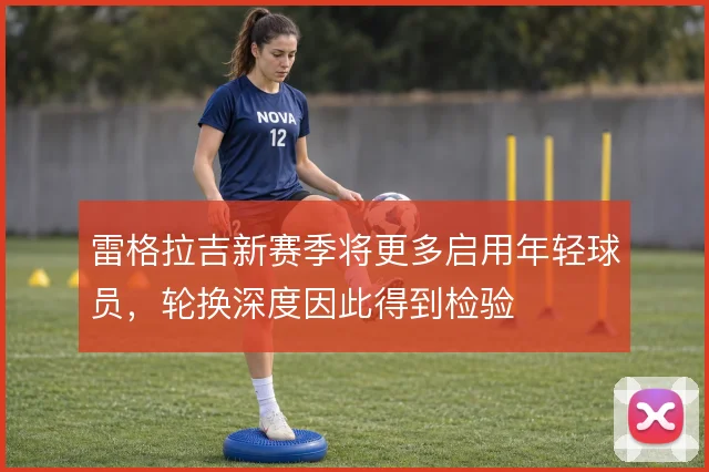 雷格拉吉新赛季将更多启用年轻球员，轮换深度因此得到检验
