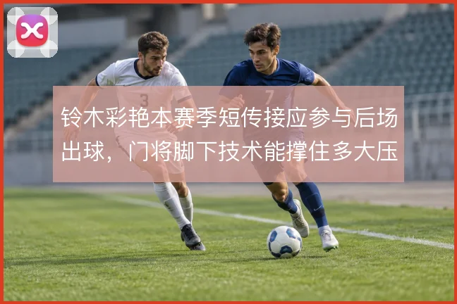 铃木彩艳本赛季短传接应参与后场出球，门将脚下技术能撑住多大压力