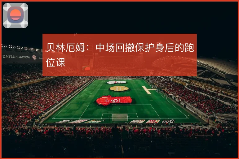 贝林厄姆：中场回撤保护身后的跑位课