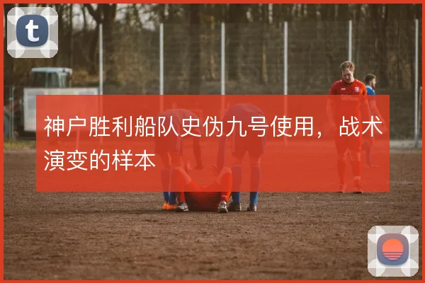 神户胜利船队史伪九号使用，战术演变的样本