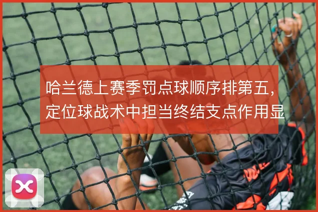 哈兰德上赛季罚点球顺序排第五，定位球战术中担当终结支点作用显著