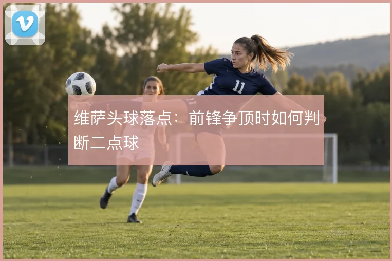 维萨头球落点:前锋争顶时如何判断二点球