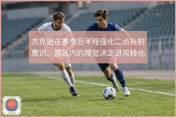杰克逊在赛季后半程强化二点补射意识,禁区内的嗅觉决定进攻转化效率