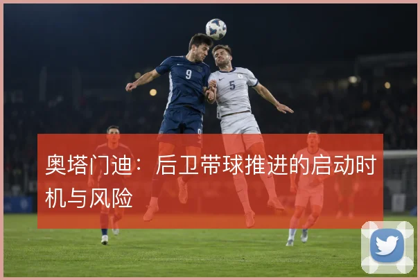 奥塔门迪：后卫带球推进的启动时机与风险