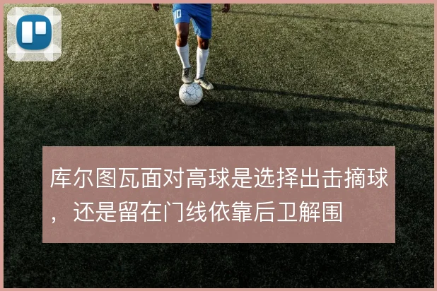 库尔图瓦面对高球是选择出击摘球，还是留在门线依靠后卫解围