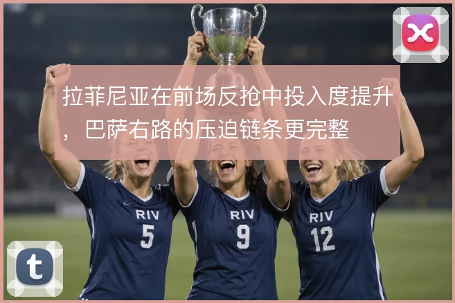 拉菲尼亚在前场反抢中投入度提升，巴萨右路的压迫链条更完整
