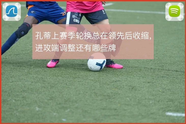 孔蒂上赛季轮换总在领先后收缩，进攻端调整还有哪些牌