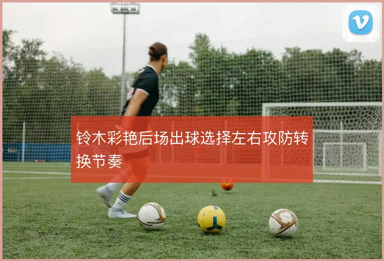 铃木彩艳后场出球选择左右攻防转换节奏