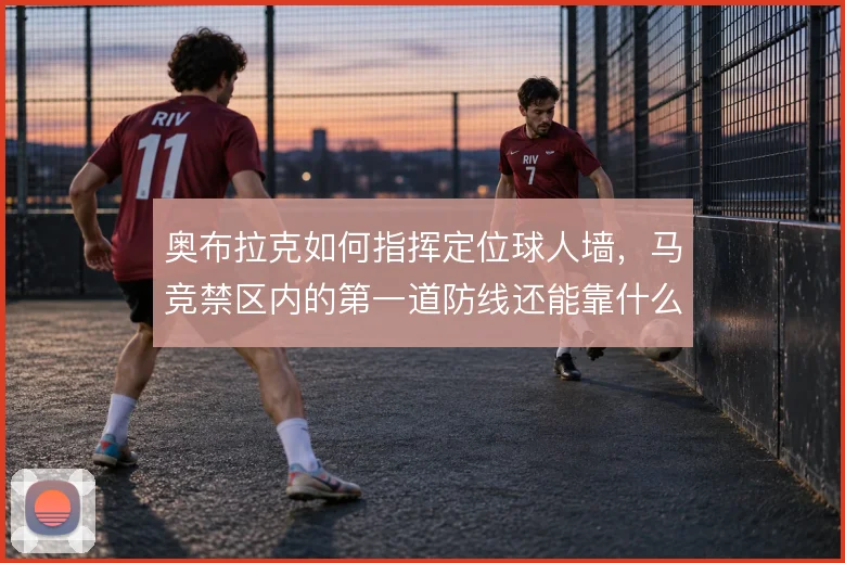 奥布拉克如何指挥定位球人墙,马竞禁区内的第一道防线还能靠什么撑住