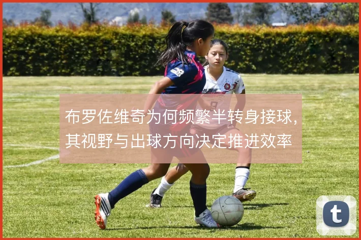 布罗佐维奇为何频繁半转身接球，其视野与出球方向决定推进效率