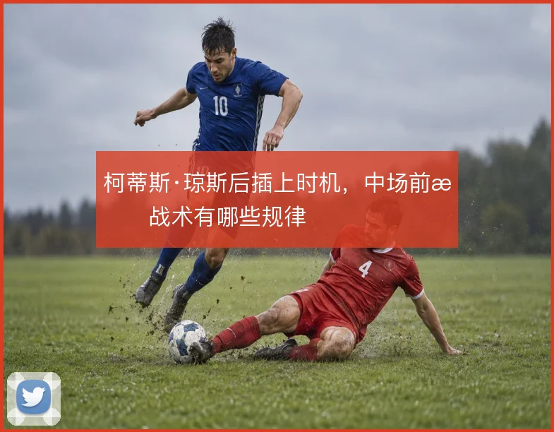 柯蒂斯·琼斯后插上时机，中场前插战术有哪些规律