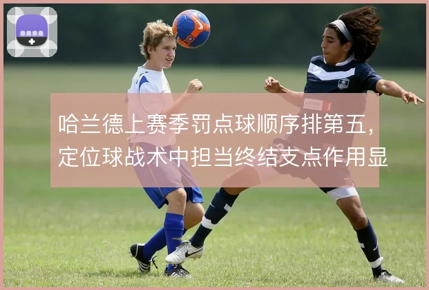哈兰德上赛季罚点球顺序排第五，定位球战术中担当终结支点作用显著