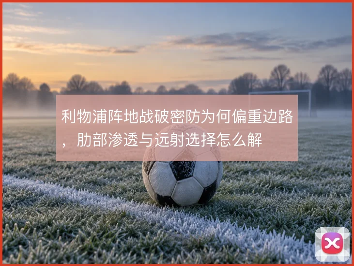利物浦阵地战破密防为何偏重边路，肋部渗透与远射选择怎么解